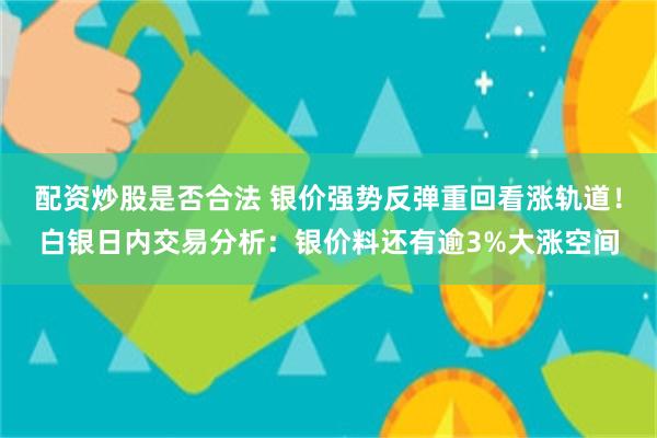 配资炒股是否合法 银价强势反弹重回看涨轨道！白银日内交易分析：银价料还有逾3%大涨空间