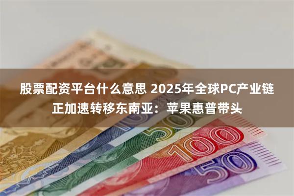 股票配资平台什么意思 2025年全球PC产业链正加速转移东南亚：苹果惠普带头