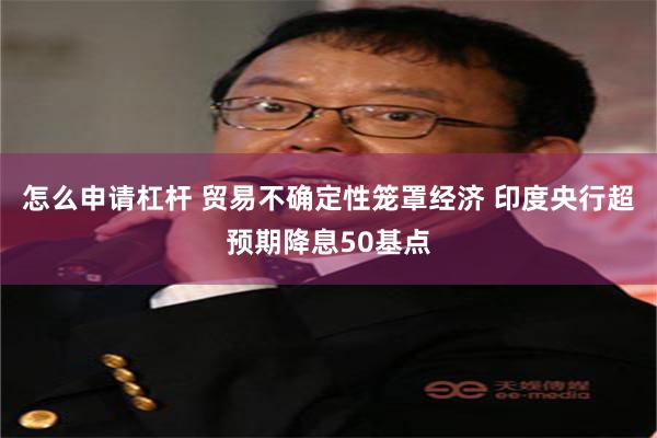 怎么申请杠杆 贸易不确定性笼罩经济 印度央行超预期降息50基点