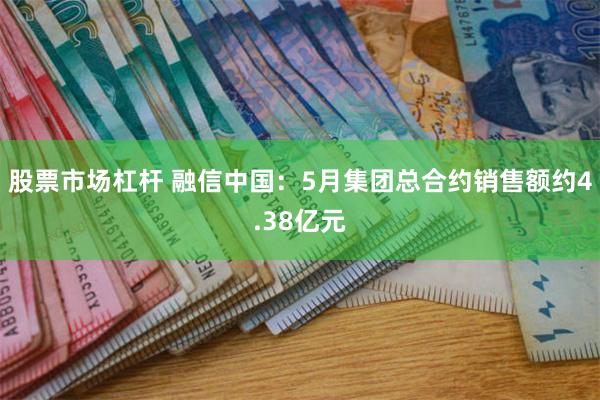 股票市场杠杆 融信中国：5月集团总合约销售额约4.38亿元