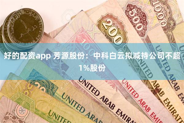 好的配资app 芳源股份：中科白云拟减持公司不超1%股份