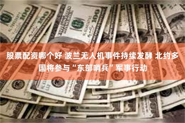 股票配资哪个好 波兰无人机事件持续发酵 北约多国将参与“东部哨兵”军事行动