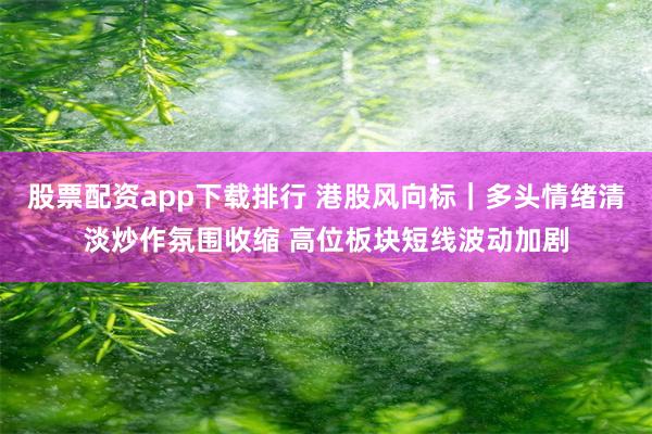股票配资app下载排行 港股风向标｜多头情绪清淡炒作氛围收缩 高位板块短线波动加剧