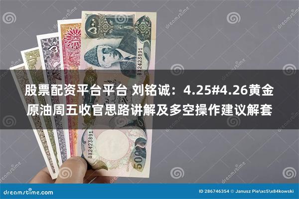 股票配资平台平台 刘铭诚：4.25#4.26黄金原油周五收官思路讲解及多空操作建议解套